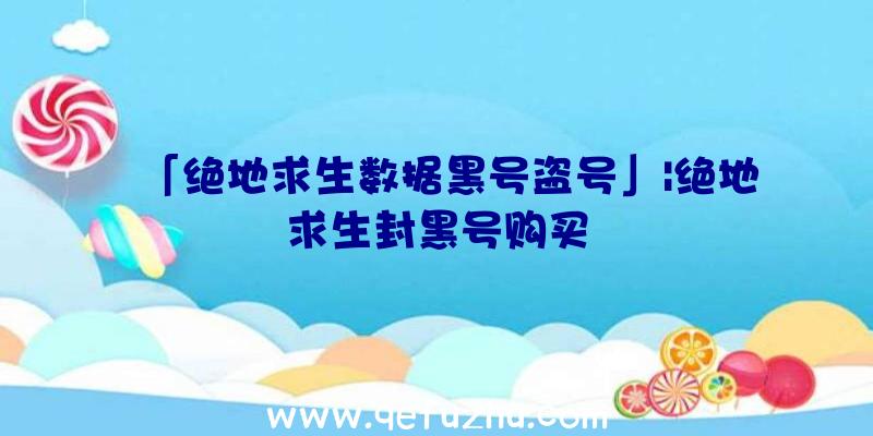 「绝地求生数据黑号盗号」|绝地求生封黑号购买